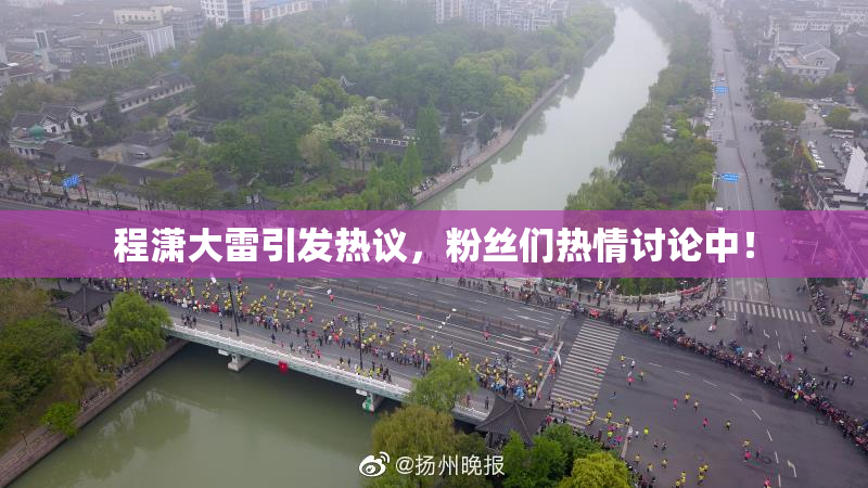 程潇大雷引发热议，粉丝们热情讨论中！