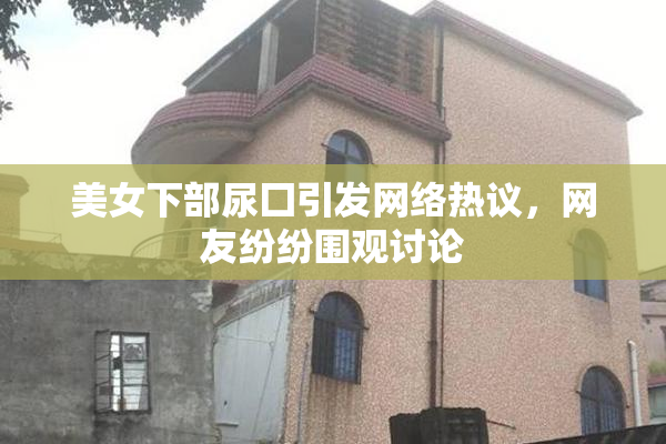 美女下部尿囗引发网络热议，网友纷纷围观讨论