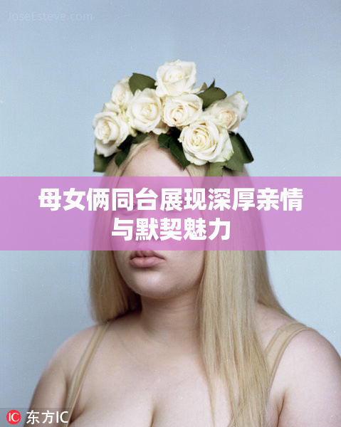母女俩同台展现深厚亲情与默契魅力