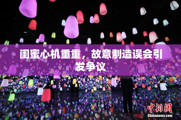 闺蜜心机重重，故意制造误会引发争议