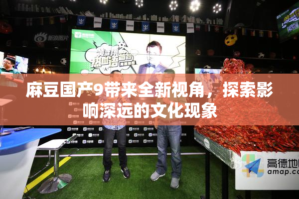 麻豆国产9带来全新视角，探索影响深远的文化现象