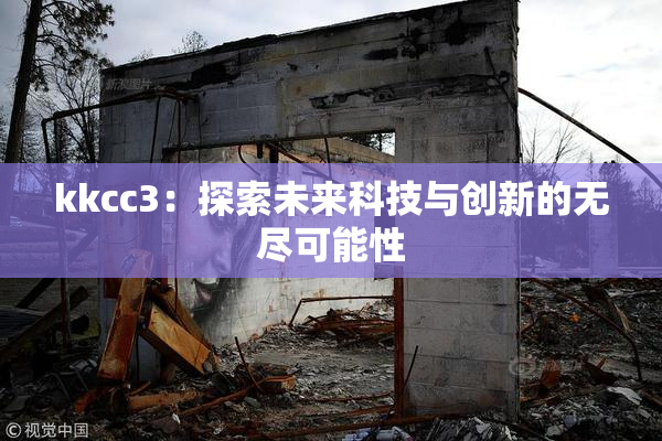 kkcc3：探索未来科技与创新的无尽可能性
