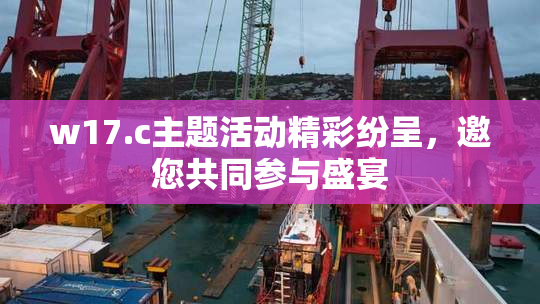 w17.c主题活动精彩纷呈，邀您共同参与盛宴