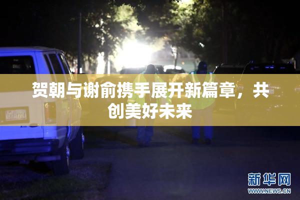 贺朝与谢俞携手展开新篇章，共创美好未来
