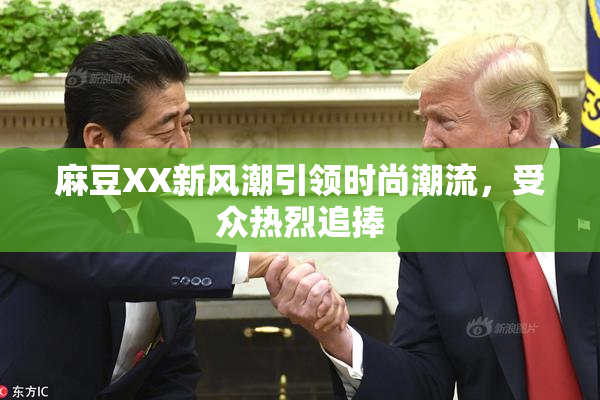 麻豆XX新风潮引领时尚潮流，受众热烈追捧