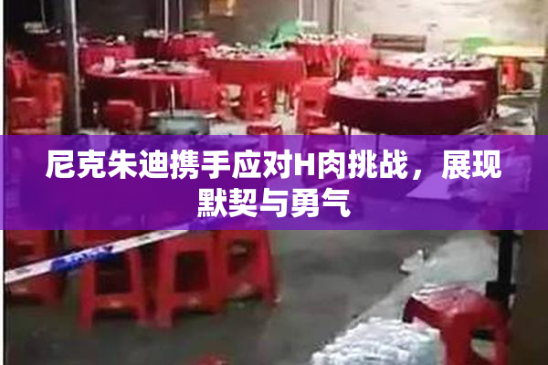 尼克朱迪携手应对H肉挑战，展现默契与勇气