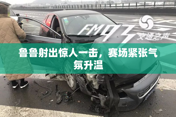 鲁鲁射出惊人一击，赛场紧张气氛升温
