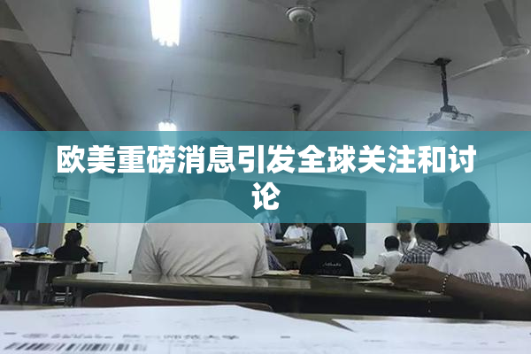 欧美重磅消息引发全球关注和讨论
