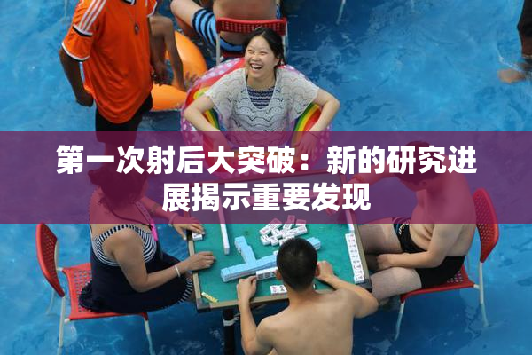 第一次射后大突破：新的研究进展揭示重要发现