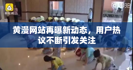 黄漫网站再曝新动态，用户热议不断引发关注