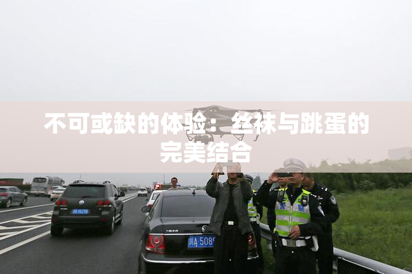 不可或缺的体验：丝袜与跳蛋的完美结合