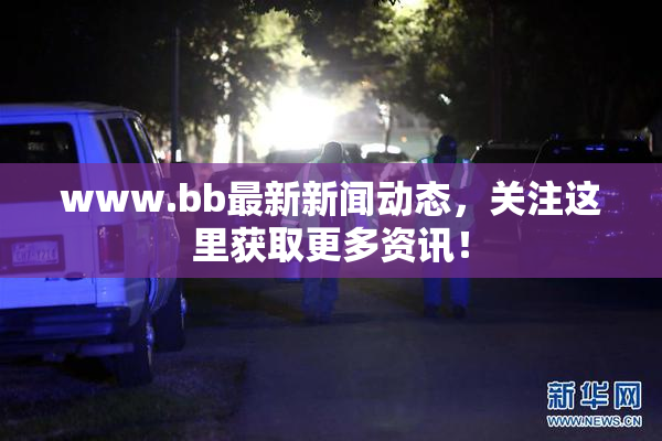www.bb最新新闻动态，关注这里获取更多资讯！