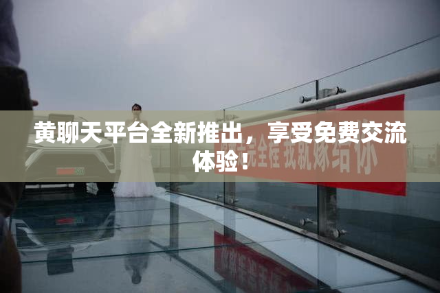 黄聊天平台全新推出，享受免费交流体验！