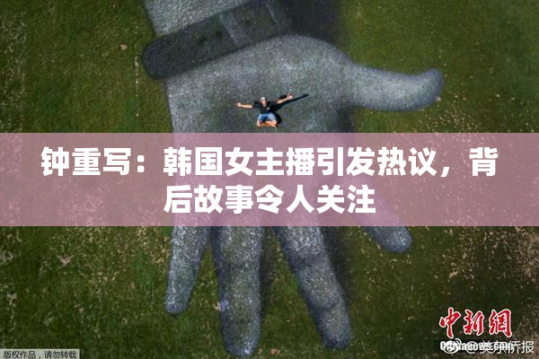 钟重写：韩国女主播引发热议，背后故事令人关注