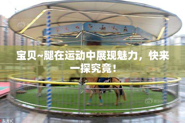 宝贝~腿在运动中展现魅力，快来一探究竟！