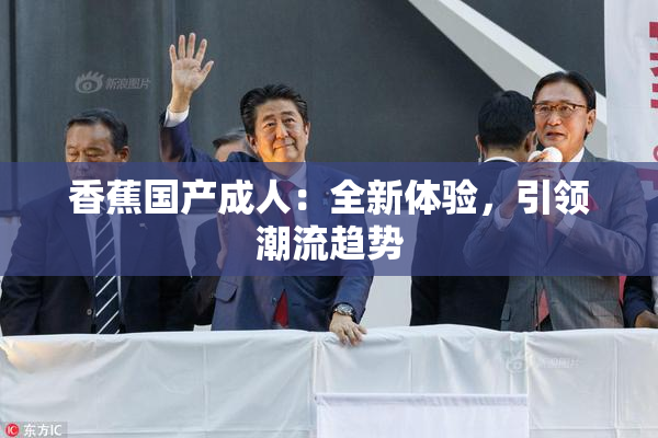 香蕉国产成人：全新体验，引领潮流趋势