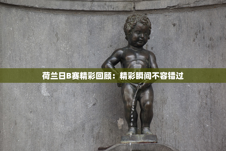 荷兰日B赛精彩回顾：精彩瞬间不容错过