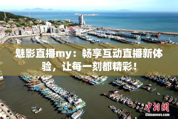 魅影直播my：畅享互动直播新体验，让每一刻都精彩！