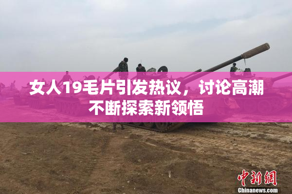 女人19毛片引发热议，讨论高潮不断探索新领悟