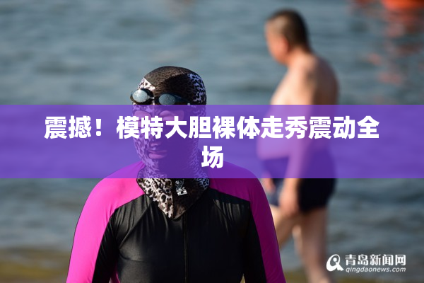 震撼！模特大胆裸体走秀震动全场