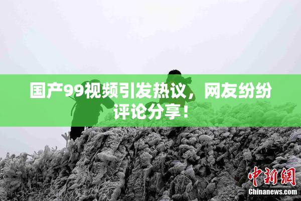 国产99视频引发热议，网友纷纷评论分享！