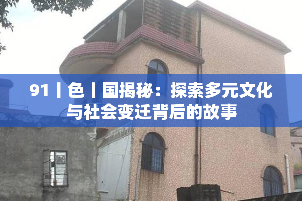 91丨色丨国揭秘：探索多元文化与社会变迁背后的故事