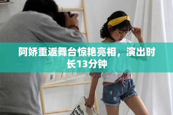 阿娇重返舞台惊艳亮相，演出时长13分钟