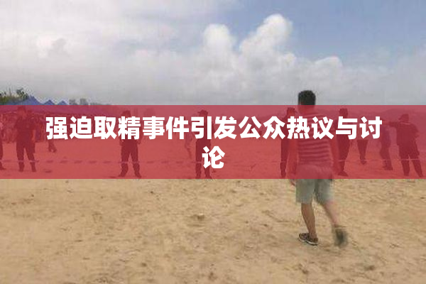 强迫取精事件引发公众热议与讨论