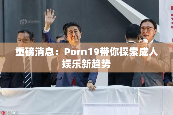 重磅消息：Porn19带你探索成人娱乐新趋势