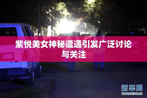 紫悦美女神秘遭遇引发广泛讨论与关注