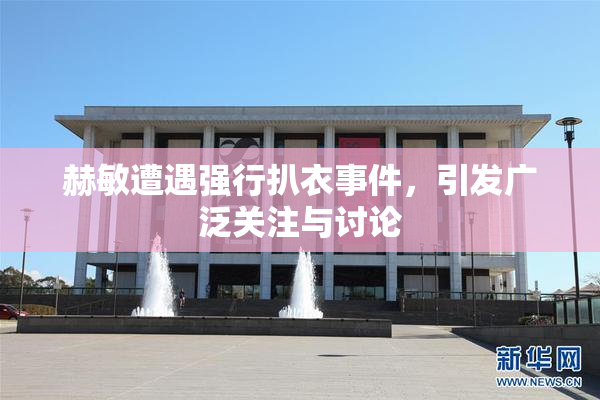 赫敏遭遇强行扒衣事件，引发广泛关注与讨论