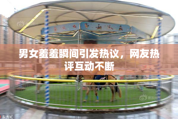 男女羞羞瞬间引发热议，网友热评互动不断