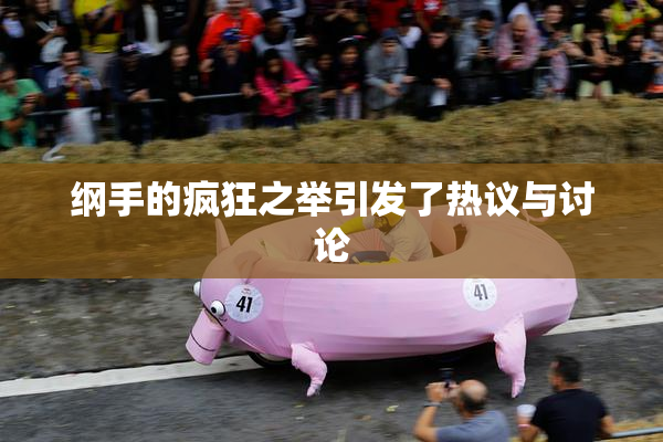 纲手的疯狂之举引发了热议与讨论