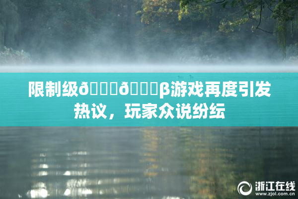 限制级🍆🍑β游戏再度引发热议，玩家众说纷纭