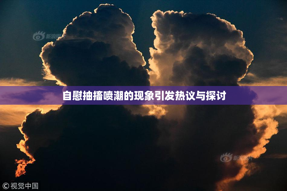 自慰抽搐喷潮的现象引发热议与探讨