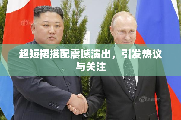 超短裙搭配震撼演出，引发热议与关注