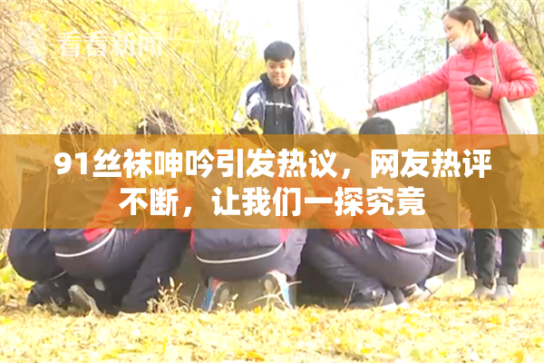 91丝袜呻吟引发热议，网友热评不断，让我们一探究竟