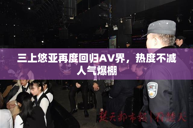 三上悠亚再度回归AV界，热度不减人气爆棚