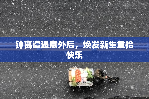钟离遭遇意外后，焕发新生重拾快乐