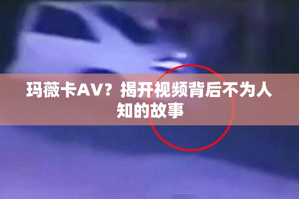 玛薇卡AV？揭开视频背后不为人知的故事