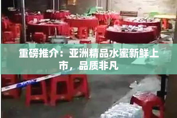 重磅推介：亚洲精品水蜜新鲜上市，品质非凡