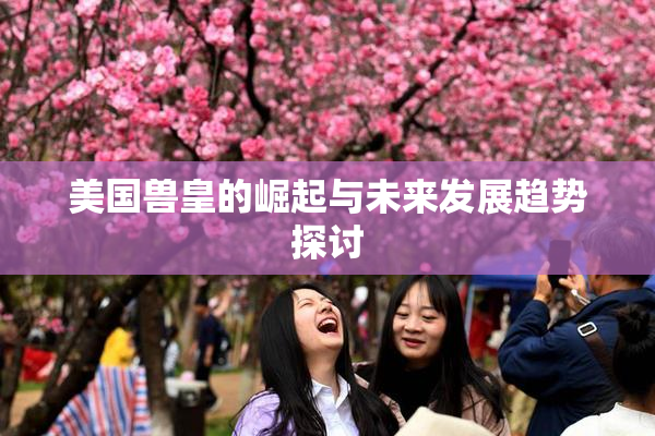 美国兽皇的崛起与未来发展趋势探讨