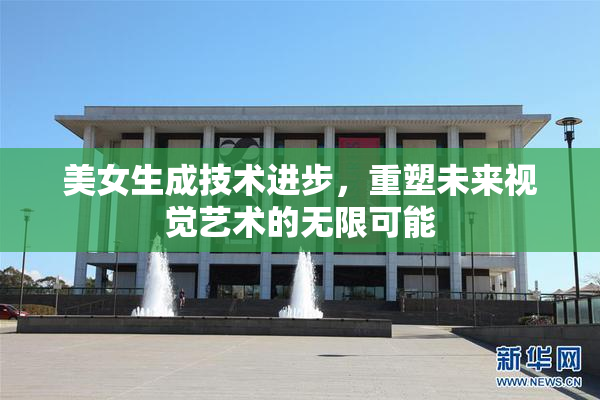 美女生成技术进步，重塑未来视觉艺术的无限可能