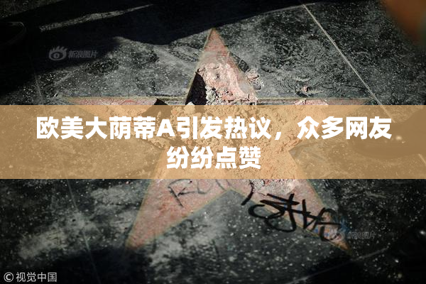 欧美大荫蒂A引发热议，众多网友纷纷点赞
