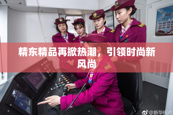 精东精品再掀热潮，引领时尚新风尚