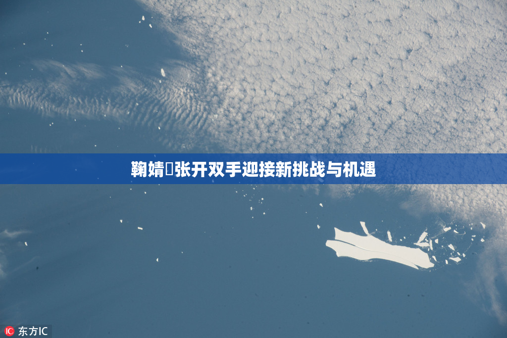 鞠婧祎张开双手迎接新挑战与机遇