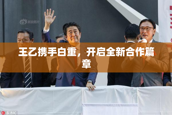 王乙携手白重，开启全新合作篇章