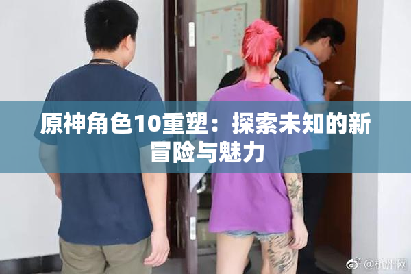 原神角色10重塑：探索未知的新冒险与魅力