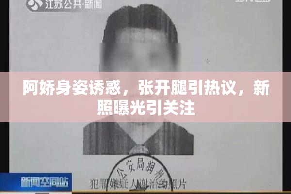 阿娇身姿诱惑，张开腿引热议，新照曝光引关注