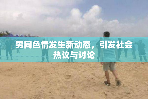 男同色情发生新动态，引发社会热议与讨论